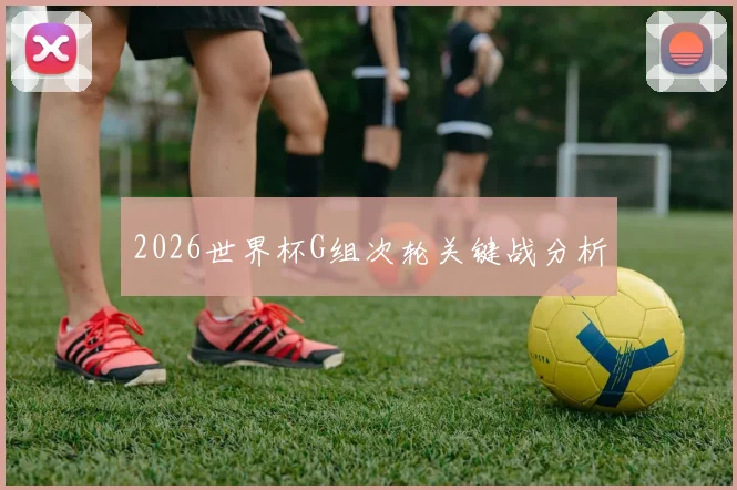2026世界杯G组次轮关键战分析