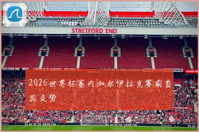 2026世界杯塞内加尔伊拉克赛前首发走势