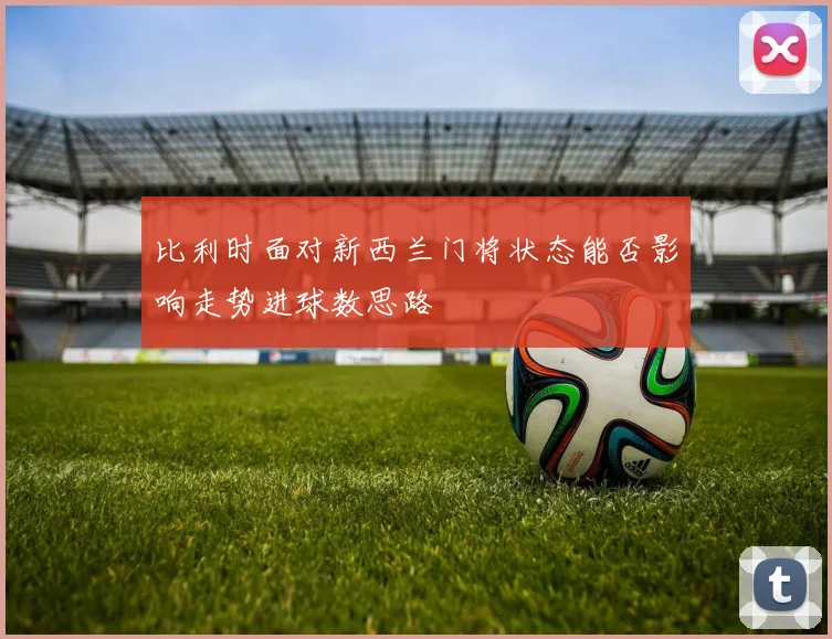 比利时面对新西兰门将状态能否影响走势进球数思路