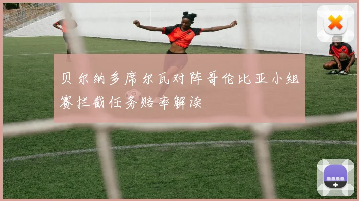 贝尔纳多席尔瓦对阵哥伦比亚小组赛拦截任务赔率解读
