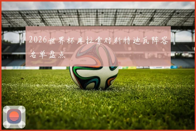 2026世界杯库拉索对科特迪瓦阵容名单盘点
