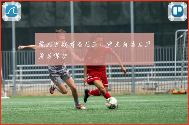 蒙扎迎战博洛尼亚，重点看边后卫身后保护