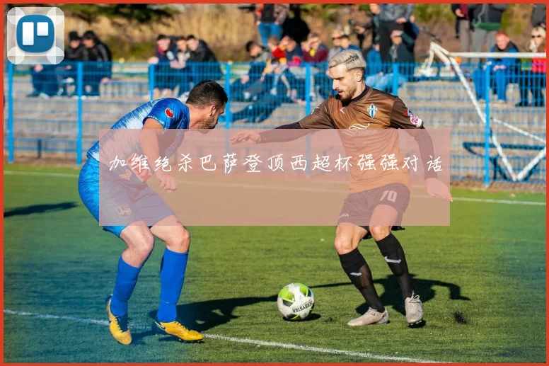 加维绝杀巴萨登顶西超杯强强对话