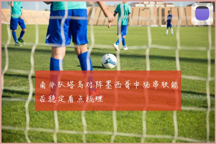 南非队塔乌对阵墨西哥中场串联能否稳定看点梳理