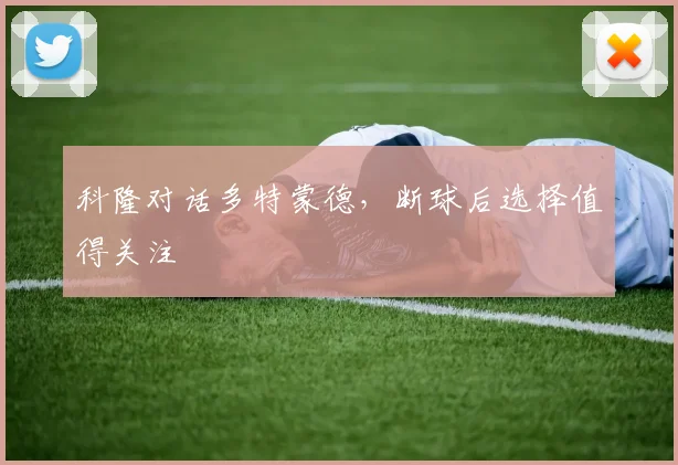 科隆对话多特蒙德,断球后选择值得关注