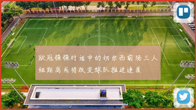 欧冠强强对话中的切尔西前场三人组距离或将改变球队推进速度