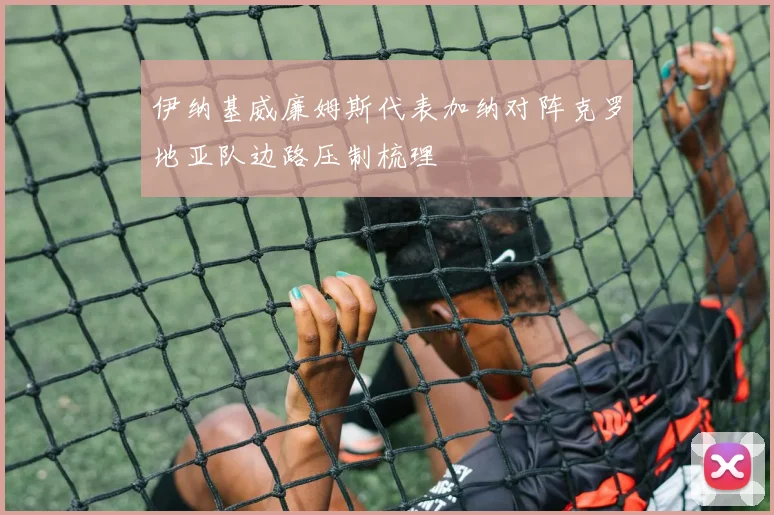 伊纳基威廉姆斯代表加纳对阵克罗地亚队边路压制梳理