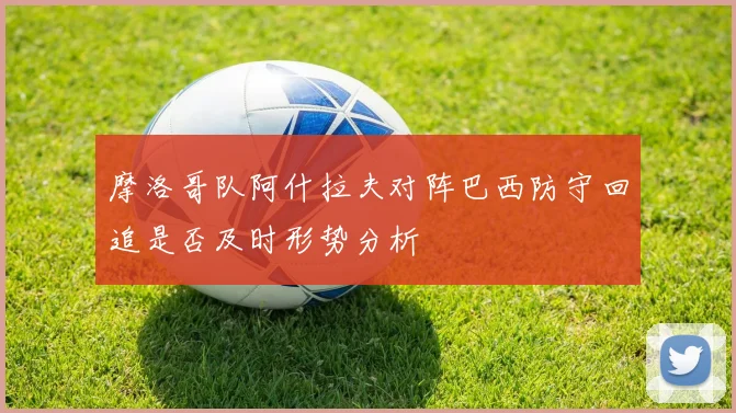 摩洛哥队阿什拉夫对阵巴西防守回追是否及时形势分析