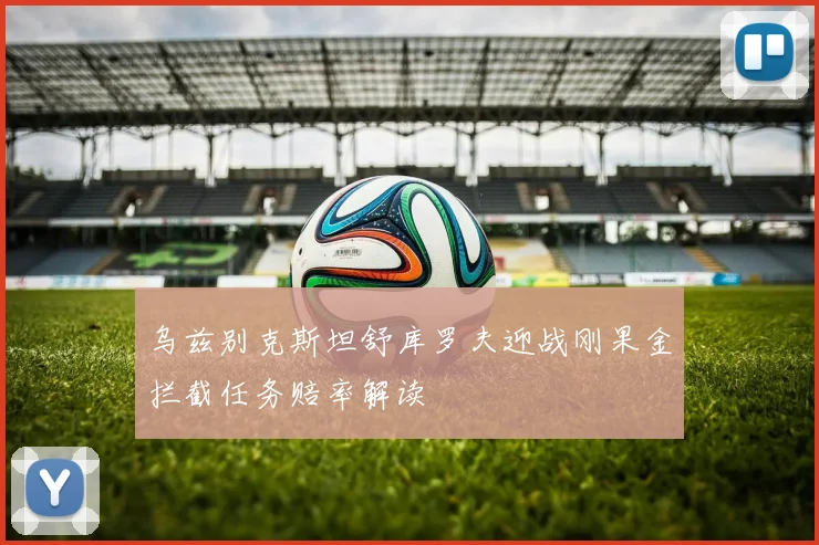 乌兹别克斯坦舒库罗夫迎战刚果金拦截任务赔率解读