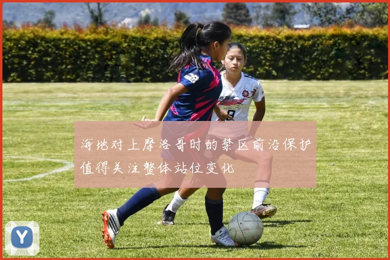 海地对上摩洛哥时的禁区前沿保护值得关注整体站位变化