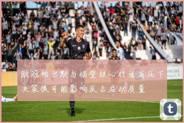 欧冠帕尔默与福登核心对话高压下决策很可能影响反击启动质量
