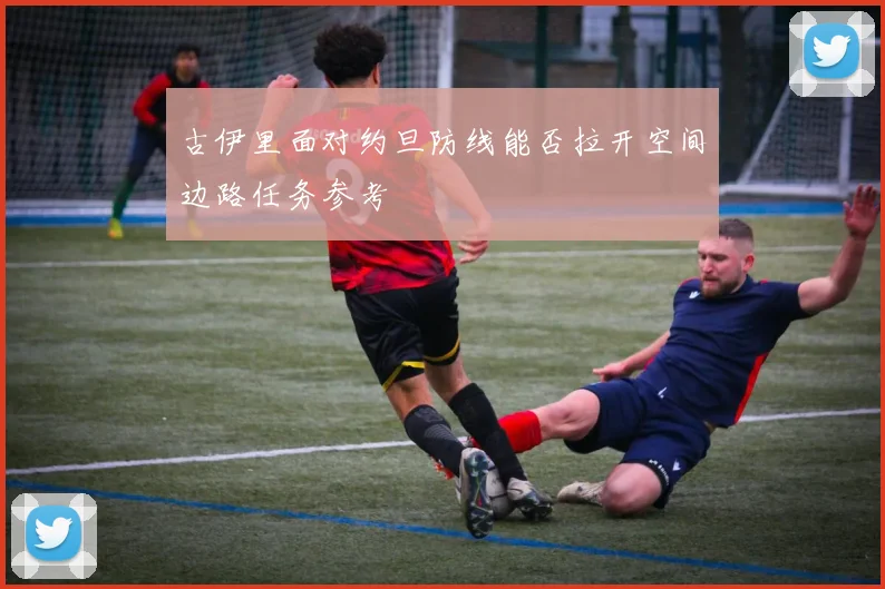 古伊里面对约旦防线能否拉开空间边路任务参考