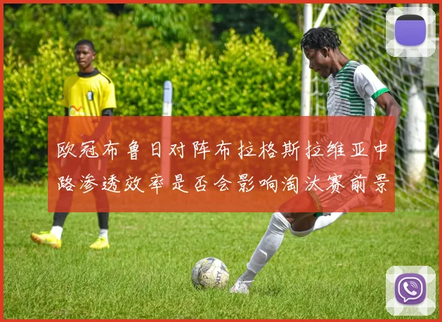欧冠布鲁日对阵布拉格斯拉维亚中路渗透效率是否会影响淘汰赛前景
