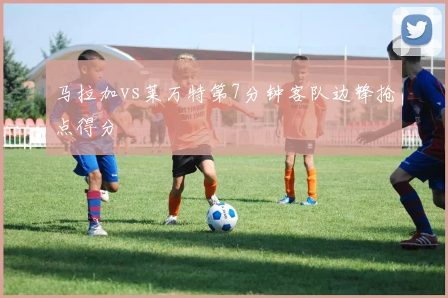马拉加vs莱万特第7分钟客队边锋抢点得分