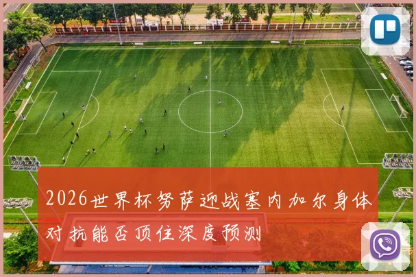 2026世界杯努萨迎战塞内加尔身体对抗能否顶住深度预测