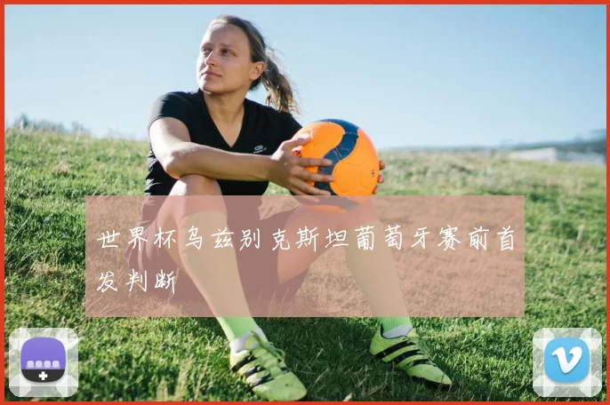 世界杯乌兹别克斯坦葡萄牙赛前首发判断