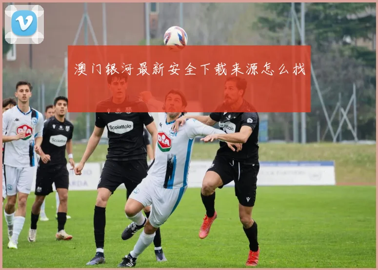 澳门银河最新安全下载来源怎么找