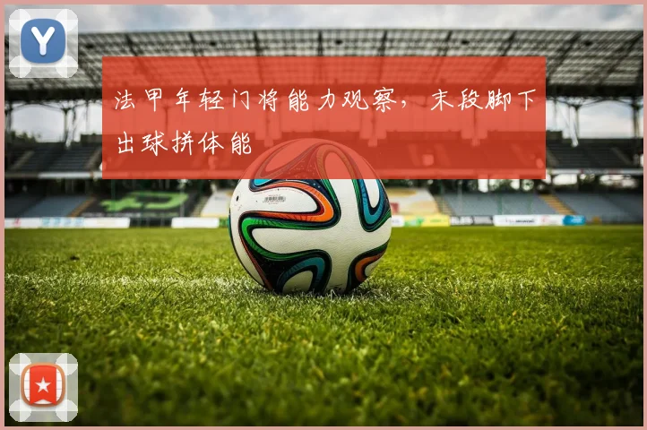 法甲年轻门将能力观察，末段脚下出球拼体能