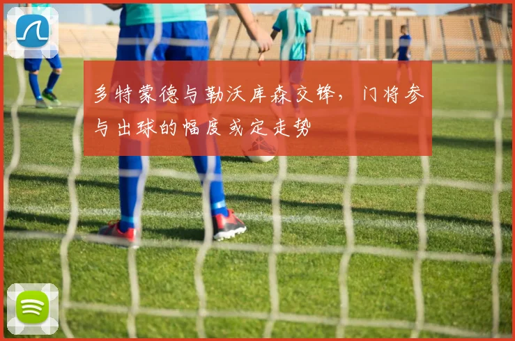 多特蒙德与勒沃库森交锋,门将参与出球的幅度或定走势