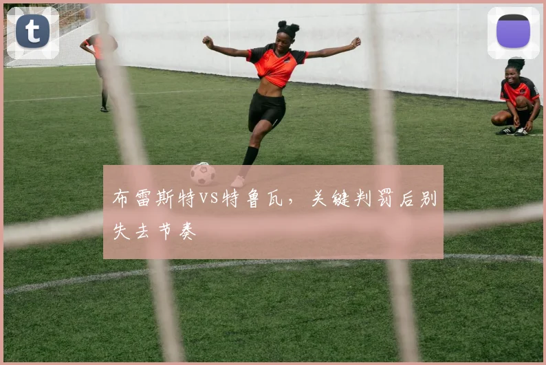 布雷斯特vs特鲁瓦,关键判罚后别失去节奏