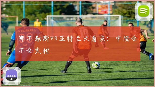 那不勒斯vs亚特兰大看点:中场会不会失控