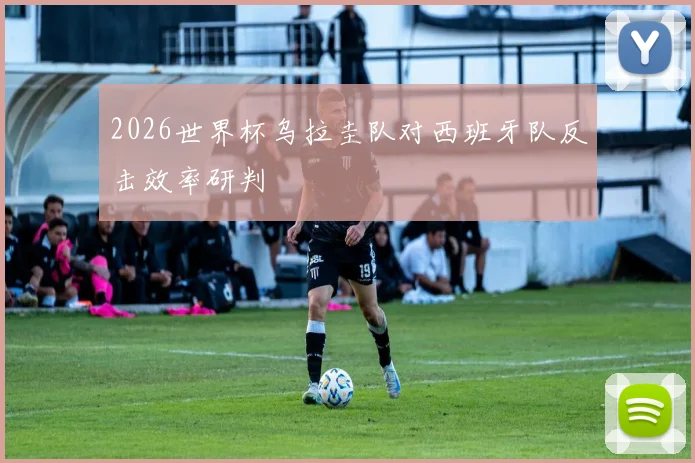 2026世界杯乌拉圭队对西班牙队反击效率研判