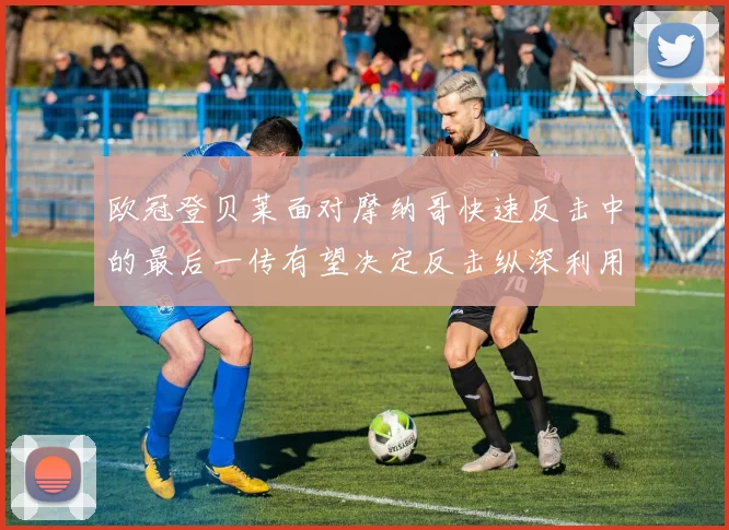 欧冠登贝莱面对摩纳哥快速反击中的最后一传有望决定反击纵深利用