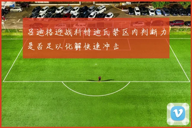 吕迪格迎战科特迪瓦禁区内判断力是否足以化解快速冲击