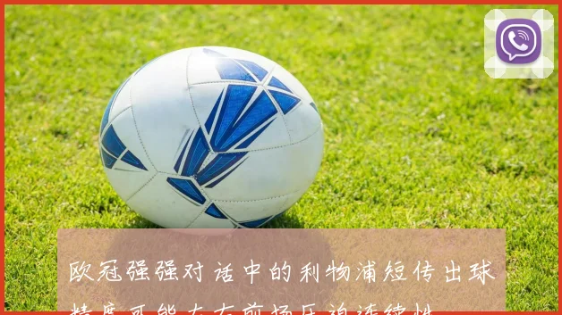 欧冠强强对话中的利物浦短传出球精度可能左右前场压迫连续性