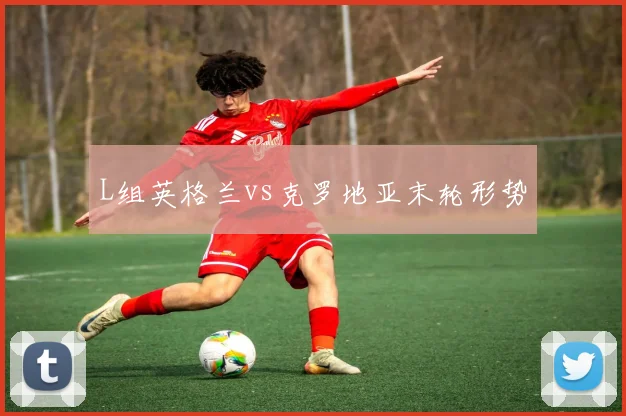L组英格兰vs克罗地亚末轮形势