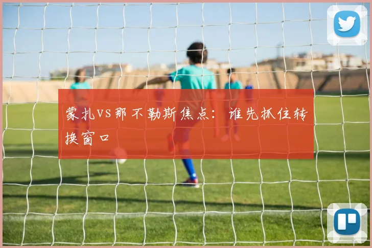 蒙扎vs那不勒斯焦点：谁先抓住转换窗口