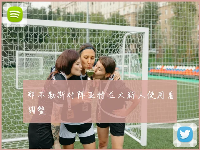 那不勒斯对阵亚特兰大新人使用看调整