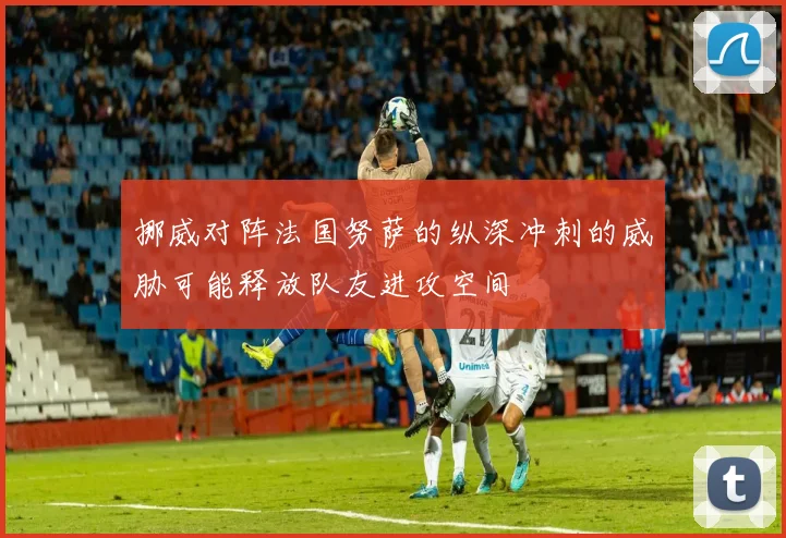 挪威对阵法国努萨的纵深冲刺的威胁可能释放队友进攻空间