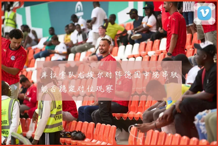 库拉索队尤埃尔对阵德国中场串联能否稳定对位观察