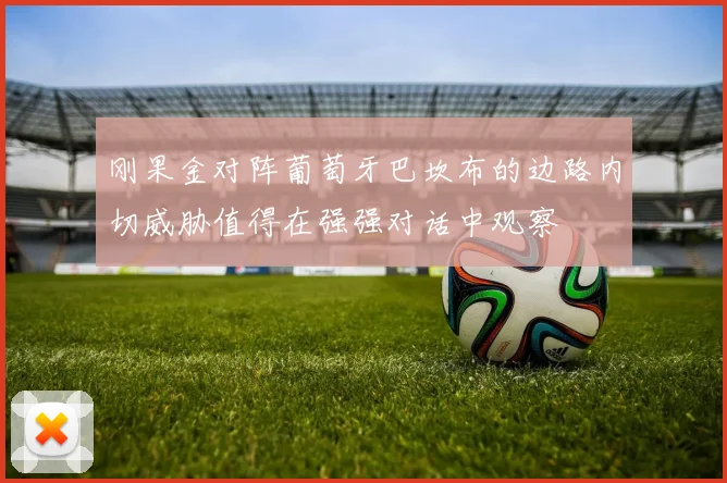 刚果金对阵葡萄牙巴坎布的边路内切威胁值得在强强对话中观察