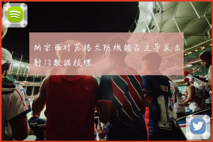 纳宗面对苏格兰防线能否主导反击射门数据梳理