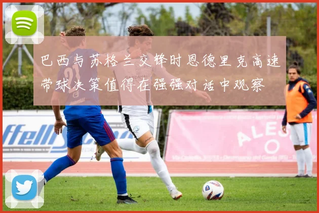 巴西与苏格兰交锋时恩德里克高速带球决策值得在强强对话中观察