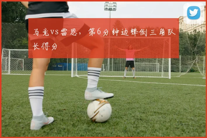 马竞vs雷恩，第6分钟边锋倒三角队长得分
