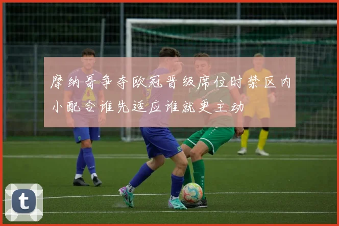 摩纳哥争夺欧冠晋级席位时禁区内小配合谁先适应谁就更主动