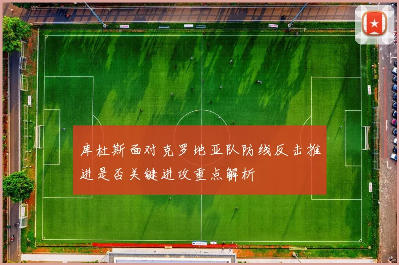 库杜斯面对克罗地亚队防线反击推进是否关键进攻重点解析