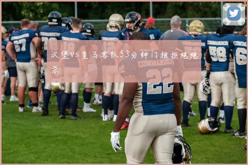 汉堡vs皇马客队53分钟门框拒绝绝杀