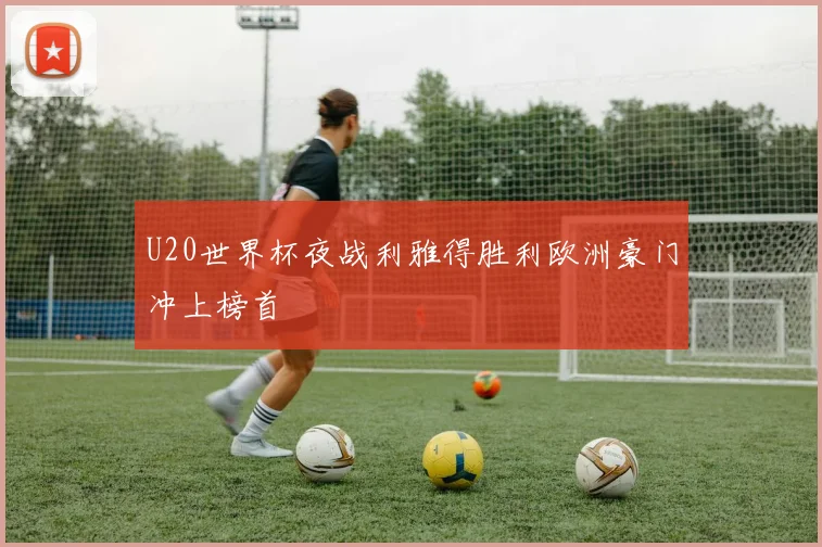 U20世界杯夜战利雅得胜利欧洲豪门冲上榜首