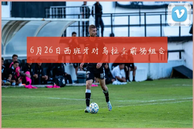 6月26日西班牙对乌拉圭前场组合